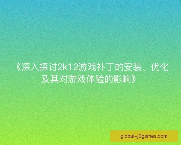 《深入探讨2k12游戏补丁的安装、优化及其对游戏体验的影响》