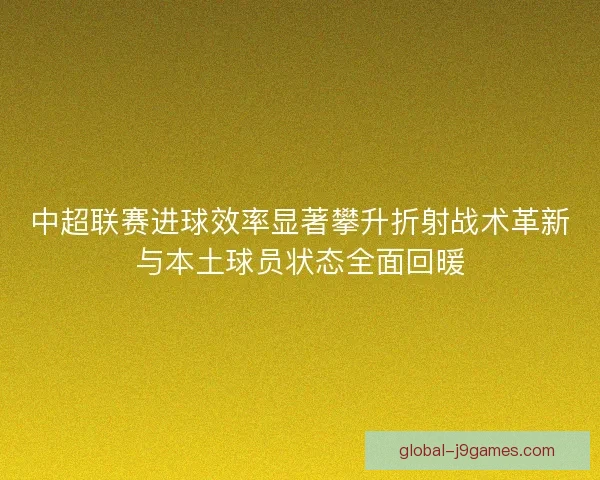 中超联赛进球效率显著攀升折射战术革新与本土球员状态全面回暖