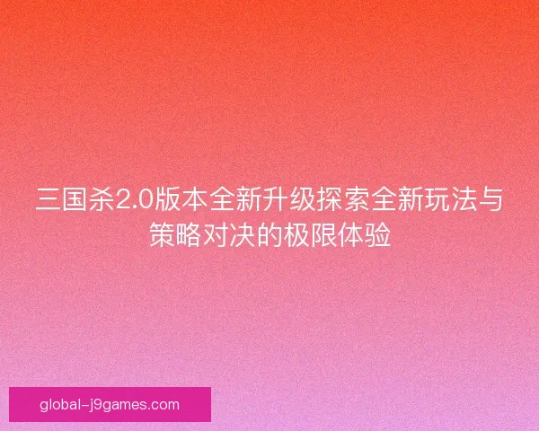 三国杀2.0版本全新升级探索全新玩法与策略对决的极限体验