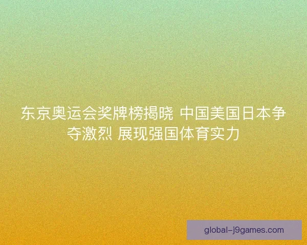东京奥运会奖牌榜揭晓 中国美国日本争夺激烈 展现强国体育实力